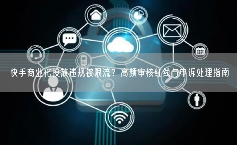 快手商业化投放违规被限流？高频审核红线与申诉处理指南