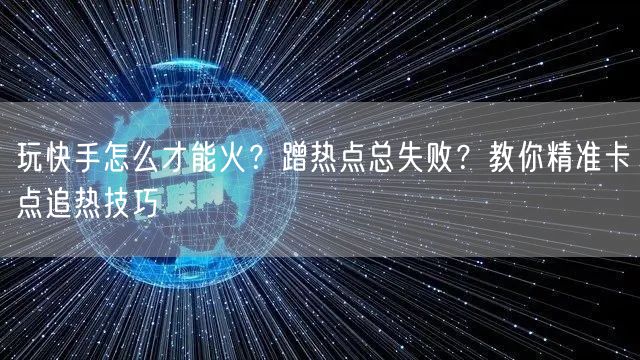 玩快手怎么才能火？蹭热点总失败？教你精准卡点追热技巧