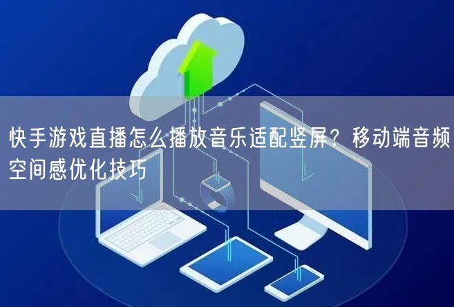 快手游戏直播怎么播放音乐适配竖屏？移动端音频空间感优化技巧