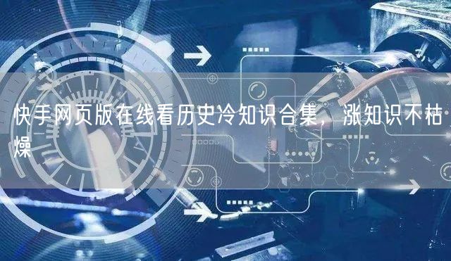快手网页版在线看历史冷知识合集，涨知识不枯燥