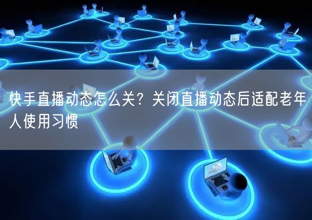 快手直播动态怎么关？关闭直播动态后适配老年人使用习惯