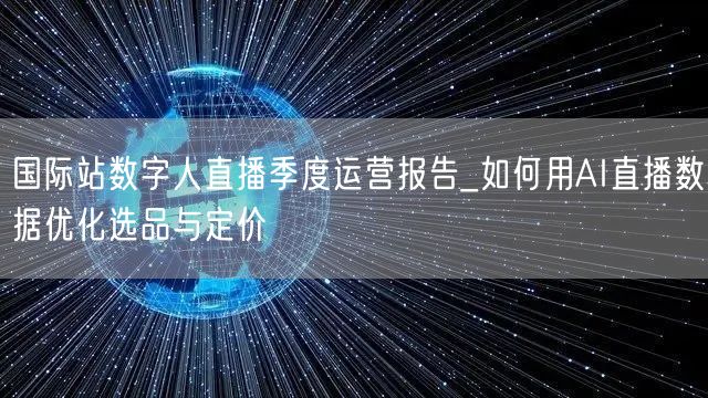 国际站数字人直播季度运营报告_如何用AI直播数据优化选品与定价