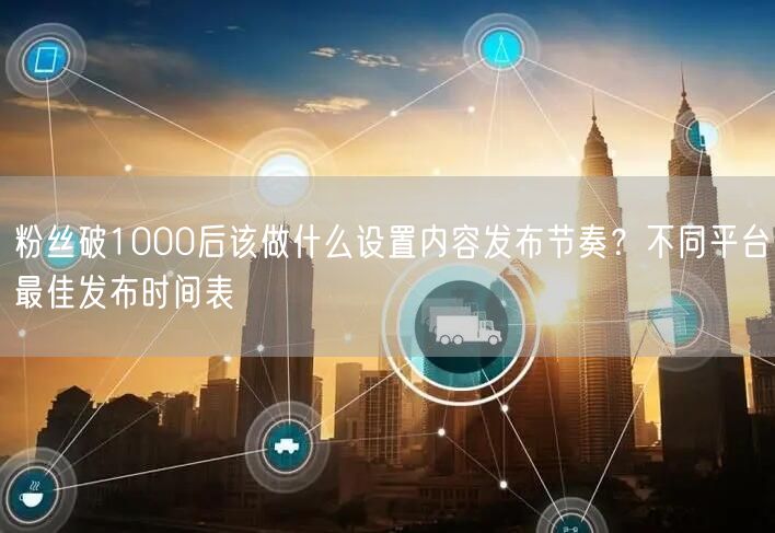 粉丝破1000后该做什么设置内容发布节奏？不同平台最佳发布时间表