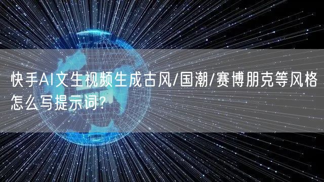 快手AI文生视频生成古风/国潮/赛博朋克等风格怎么写提示词？