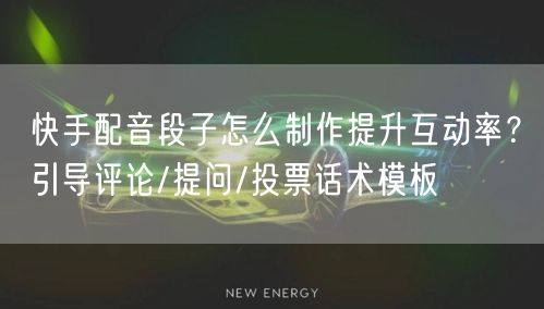 快手配音段子怎么制作提升互动率？引导评论/提问/投票话术模板