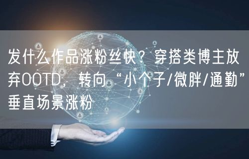 发什么作品涨粉丝快？穿搭类博主放弃OOTD，转向“小个子/微胖/通勤”垂直场景涨粉