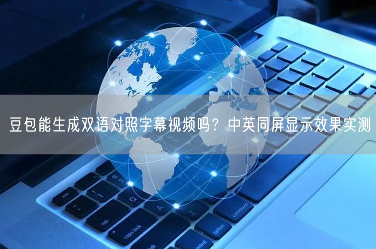 豆包能生成双语对照字幕视频吗？中英同屏显示效果实测