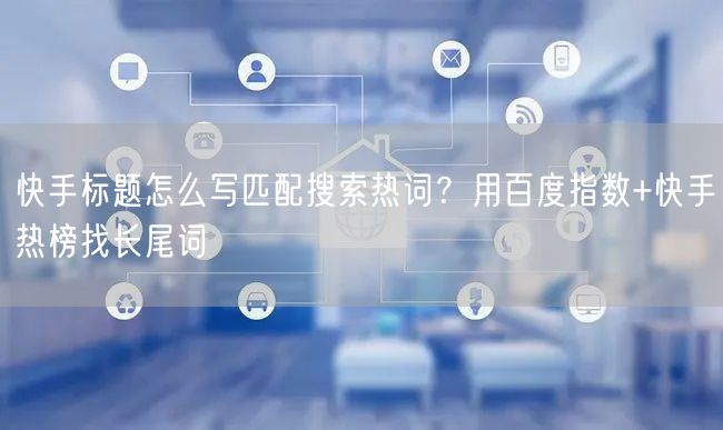 快手标题怎么写匹配搜索热词？用百度指数+快手热榜找长尾词