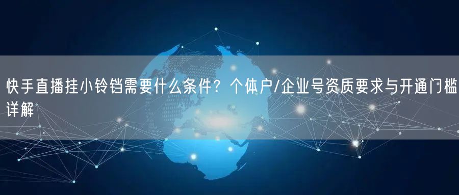 快手直播挂小铃铛需要什么条件？个体户/企业号资质要求与开通门槛详解