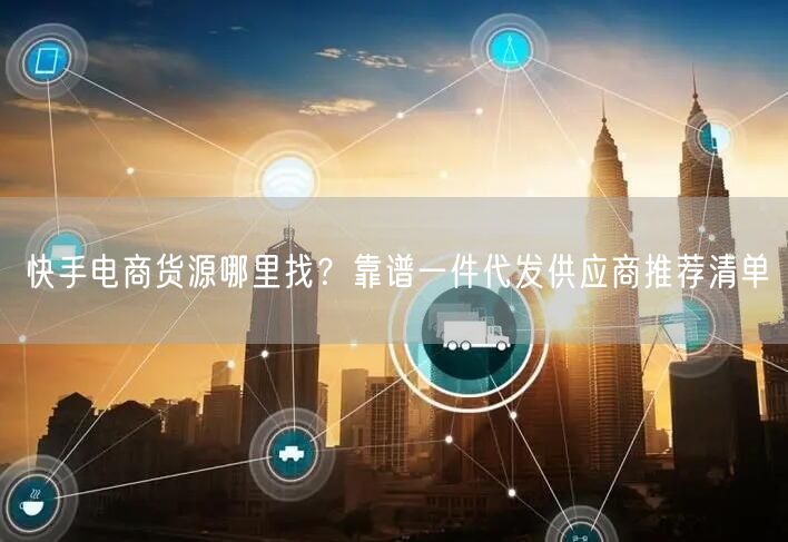 快手电商货源哪里找？靠谱一件代发供应商推荐清单