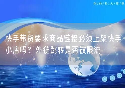 快手带货要求商品链接必须上架快手小店吗？外链跳转是否被限流