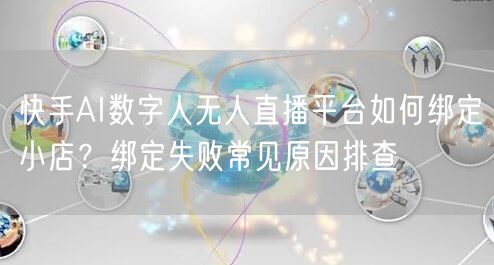 快手AI数字人无人直播平台如何绑定小店？绑定失败常见原因排查