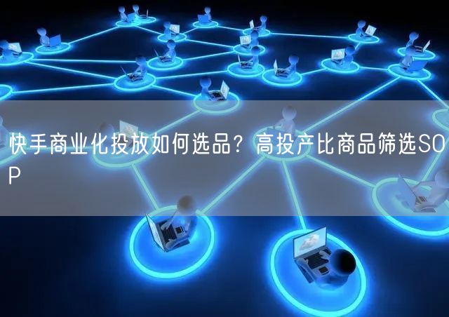 快手商业化投放如何选品？高投产比商品筛选SOP