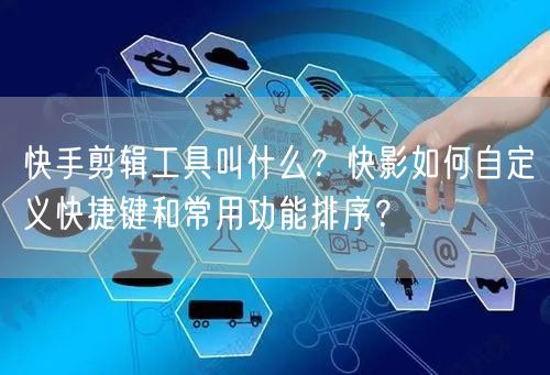 快手剪辑工具叫什么？快影如何自定义快捷键和常用功能排序？