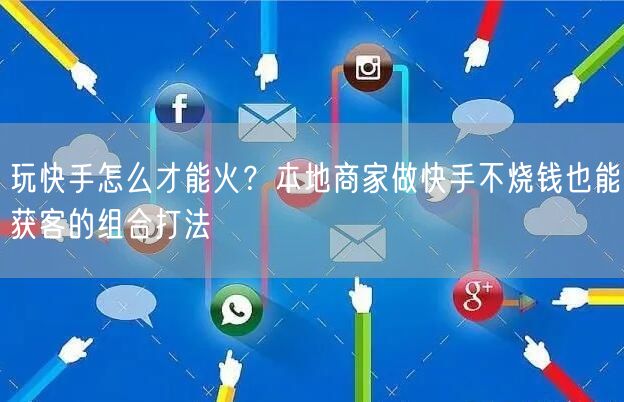 玩快手怎么才能火？本地商家做快手不烧钱也能获客的组合打法