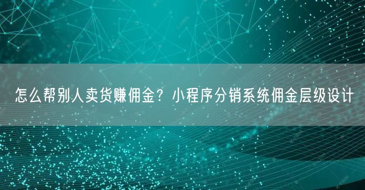 怎么帮别人卖货赚佣金？小程序分销系统佣金层级设计