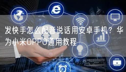 发快手怎么配音说话用安卓手机？华为小米OPPO通用教程