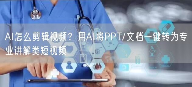 AI怎么剪辑视频？用AI将PPT/文档一键转为专业讲解类短视频