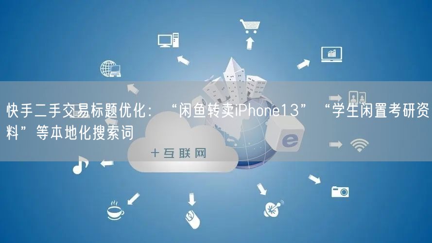 快手二手交易标题优化：“闲鱼转卖iPhone13”“学生闲置考研资料”等本地化搜索词