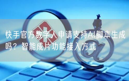 快手官方数字人申请支持AI脚本生成吗？智能成片功能接入方式
