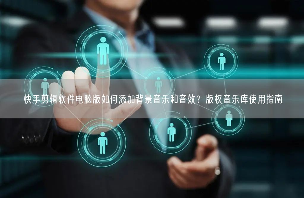 快手剪辑软件电脑版如何添加背景音乐和音效？版权音乐库使用指南