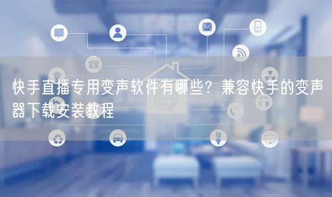 快手直播专用变声软件有哪些？兼容快手的变声器下载安装教程