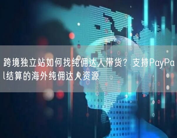 跨境独立站如何找纯佣达人带货？支持PayPal结算的海外纯佣达人资源