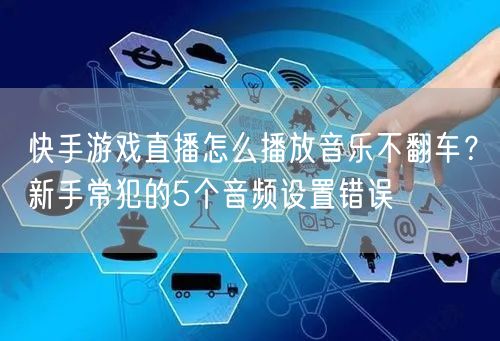 快手游戏直播怎么播放音乐不翻车？新手常犯的5个音频设置错误