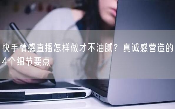 快手情感直播怎样做才不油腻？真诚感营造的4个细节要点