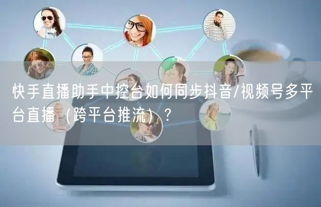 快手直播助手中控台如何同步抖音/视频号多平台直播（跨平台推流）？
