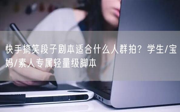 快手搞笑段子剧本适合什么人群拍？学生/宝妈/素人专属轻量级脚本