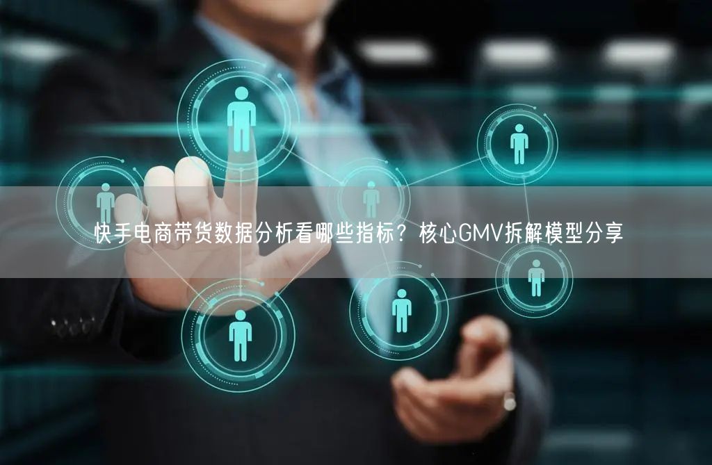 快手电商带货数据分析看哪些指标？核心GMV拆解模型分享