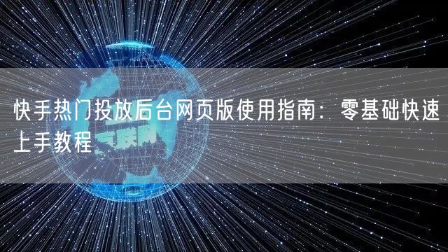 快手热门投放后台网页版使用指南：零基础快速上手教程