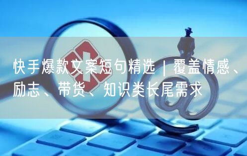 快手爆款文案短句精选｜覆盖情感、励志、带货、知识类长尾需求