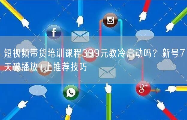 短视频带货培训课程399元教冷启动吗？新号7天破播放+上推荐技巧