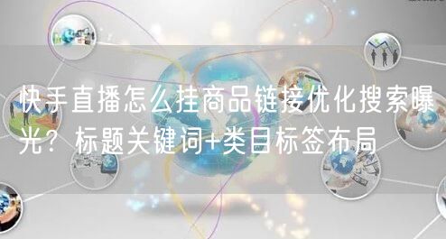 快手直播怎么挂商品链接优化搜索曝光？标题关键词+类目标签布局