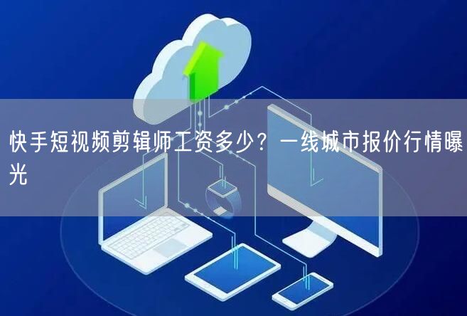 快手短视频剪辑师工资多少？一线城市报价行情曝光