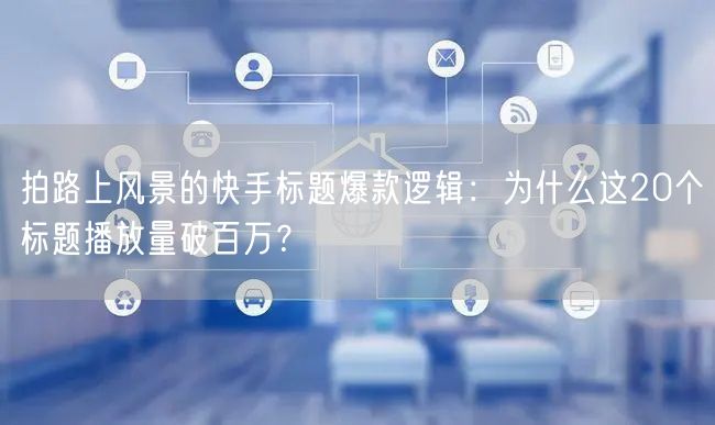 拍路上风景的快手标题爆款逻辑：为什么这20个标题播放量破百万？
