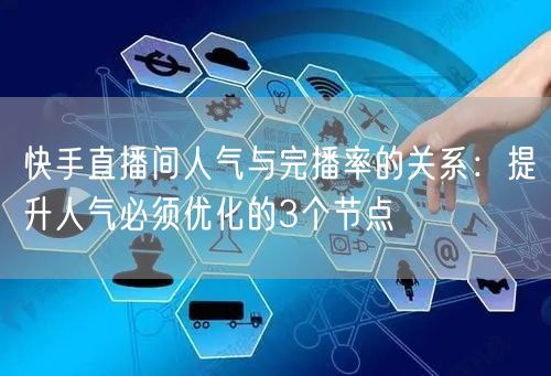 快手直播间人气与完播率的关系：提升人气必须优化的3个节点