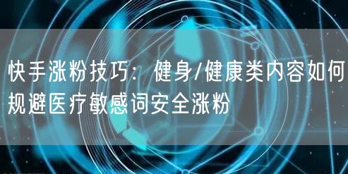 快手涨粉技巧：健身/健康类内容如何规避医疗敏感词安全涨粉