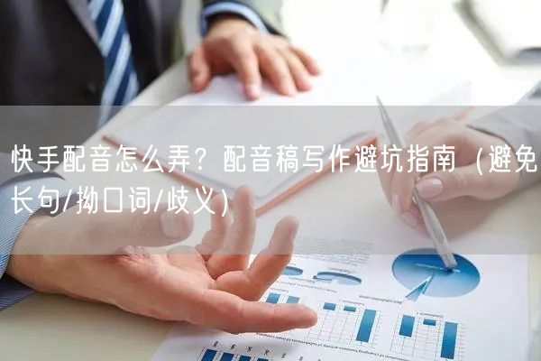 快手配音怎么弄？配音稿写作避坑指南（避免长句/拗口词/歧义）