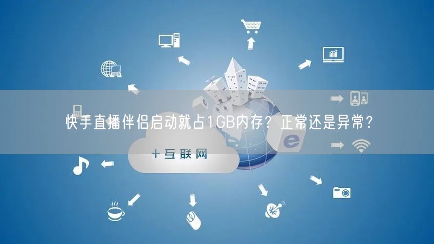 快手直播伴侣启动就占1GB内存？正常还是异常？