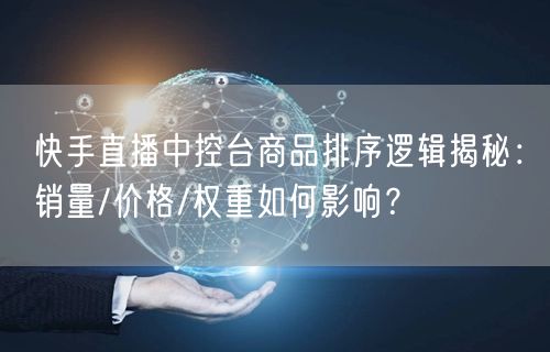 快手直播中控台商品排序逻辑揭秘：销量/价格/权重如何影响？