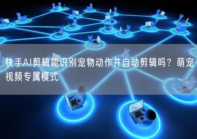 快手AI剪辑能识别宠物动作并自动剪辑吗？萌宠视频专属模式