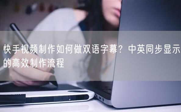 快手视频制作如何做双语字幕？中英同步显示的高效制作流程
