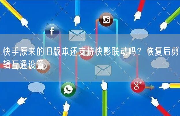 快手原来的旧版本还支持快影联动吗？恢复后剪辑互通设置