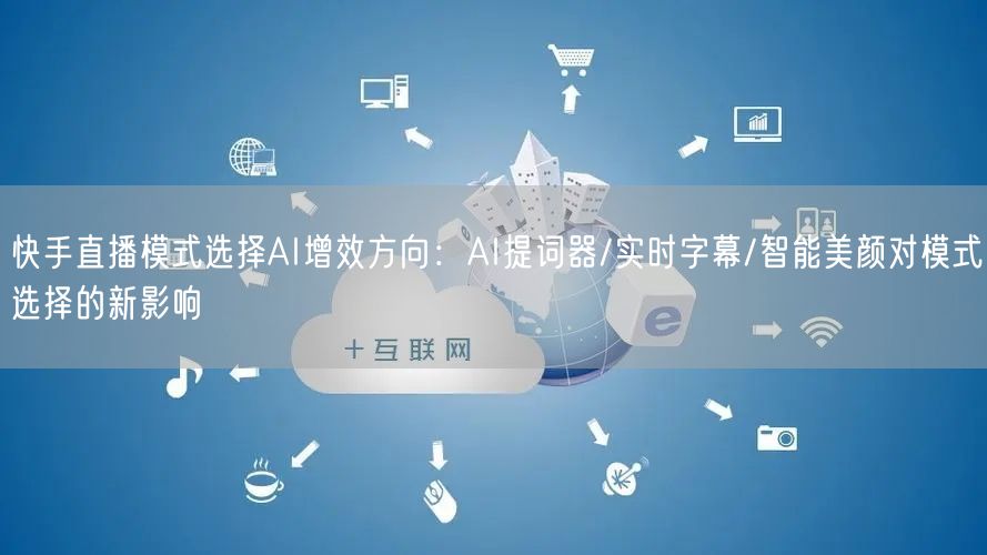 快手直播模式选择AI增效方向：AI提词器/实时字幕/智能美颜对模式选择的新影响