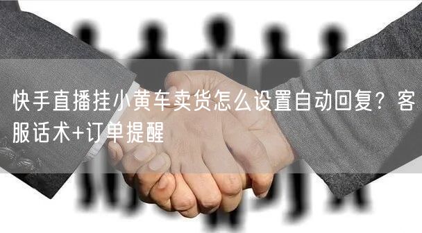 快手直播挂小黄车卖货怎么设置自动回复？客服话术+订单提醒