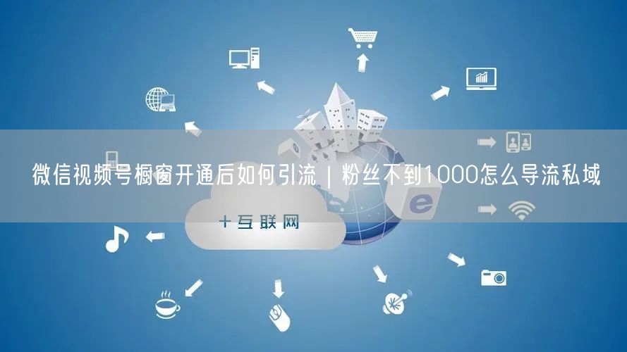 微信视频号橱窗开通后如何引流｜粉丝不到1000怎么导流私域