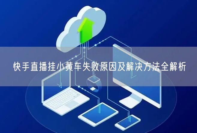 快手直播挂小黄车失败原因及解决方法全解析